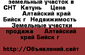 земельный участок в СНТ “Катунь“ › Цена ­ 100 000 - Алтайский край, Бийск г. Недвижимость » Земельные участки продажа   . Алтайский край,Бийск г.